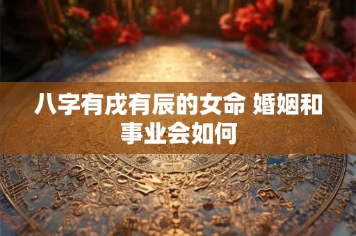 八字有戌有辰的女命 婚姻和事业会如何