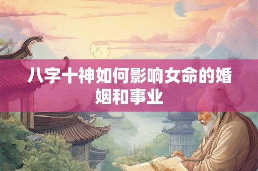 八字十神如何影响女命的婚姻和事业