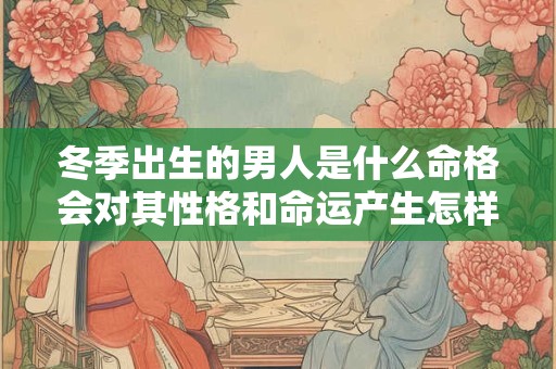 冬季出生的男人是什么命格会对其性格和命运产生怎样的影响