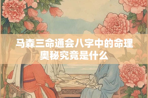 马森三命通会八字中的命理奥秘究竟是什么