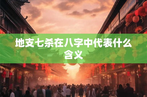 地支七杀在八字中代表什么含义