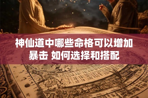 神仙道中哪些命格可以增加暴击 如何选择和搭配