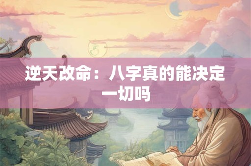 逆天改命：八字真的能决定一切吗