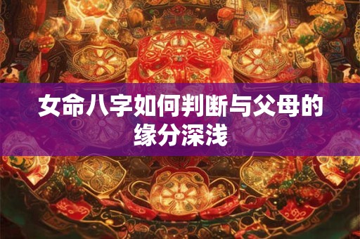 女命八字如何判断与父母的缘分深浅