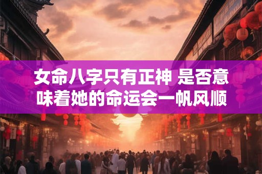 女命八字只有正神 是否意味着她的命运会一帆风顺