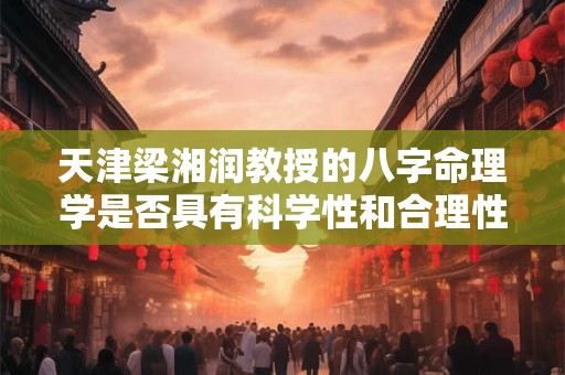 天津梁湘润教授的八字命理学是否具有科学性和合理性