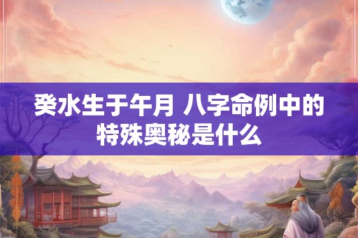 癸水生于午月 八字命例中的特殊奥秘是什么