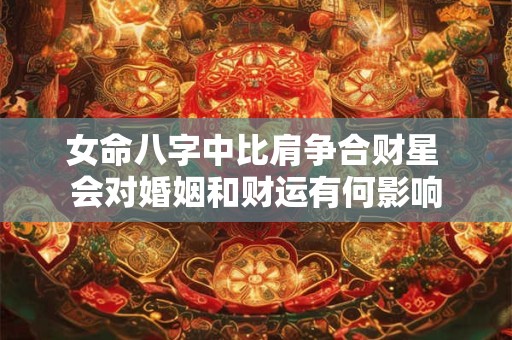 女命八字中比肩争合财星 会对婚姻和财运有何影响
