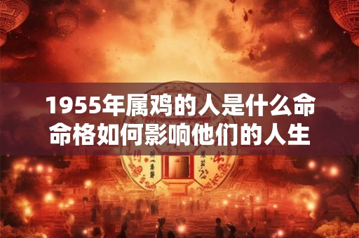 1955年属鸡的人是什么命命格如何影响他们的人生