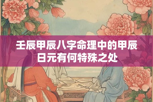 壬辰甲辰八字命理中的甲辰日元有何特殊之处