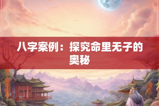 八字案例：探究命里无子的奥秘