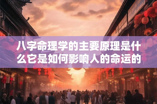八字命理学的主要原理是什么它是如何影响人的命运的