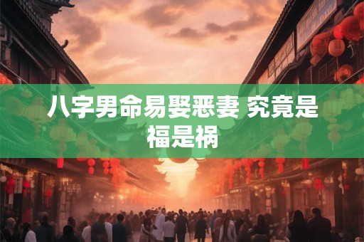 八字男命易娶恶妻 究竟是福是祸