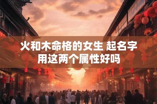 火和木命格的女生 起名字用这两个属性好吗
