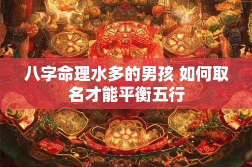 八字命理水多的男孩 如何取名才能平衡五行