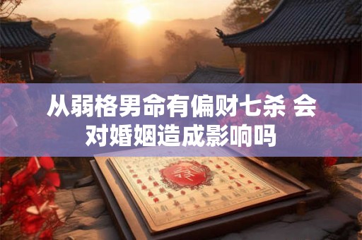 从弱格男命有偏财七杀 会对婚姻造成影响吗