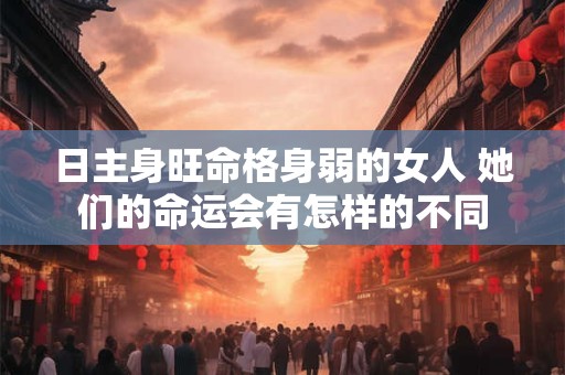 日主身旺命格身弱的女人 她们的命运会有怎样的不同