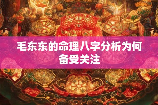 毛东东的命理八字分析为何备受关注
