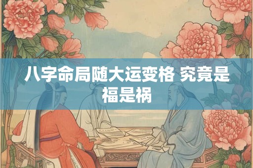 八字命局随大运变格 究竟是福是祸