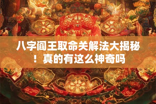 详细阅读:八字阎王取命关解法大揭秘!真的有这么神奇吗 八字阎王取命关解法大揭秘!真的有这么神奇吗