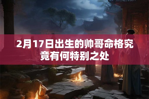 2月17日出生的帅哥命格究竟有何特别之处