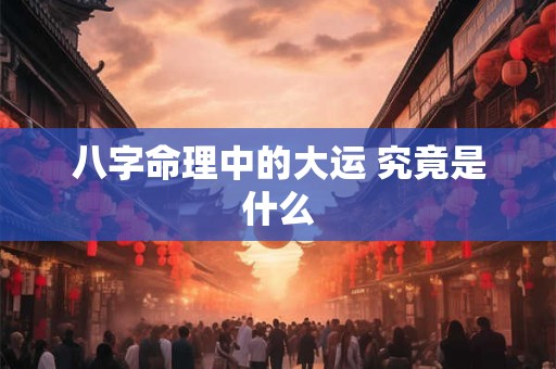 八字命理中的大运 究竟是什么