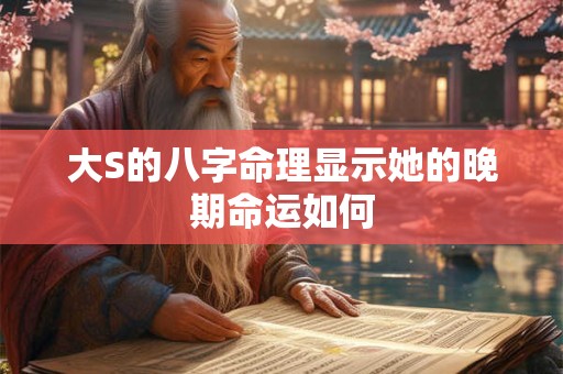 大S的八字命理显示她的晚期命运如何
