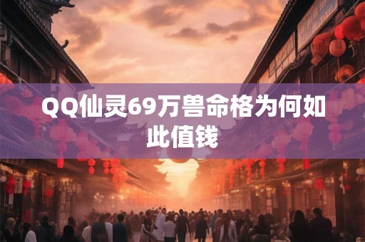 QQ仙灵69万兽命格为何如此值钱