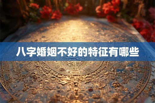 八字婚姻不好的特征有哪些