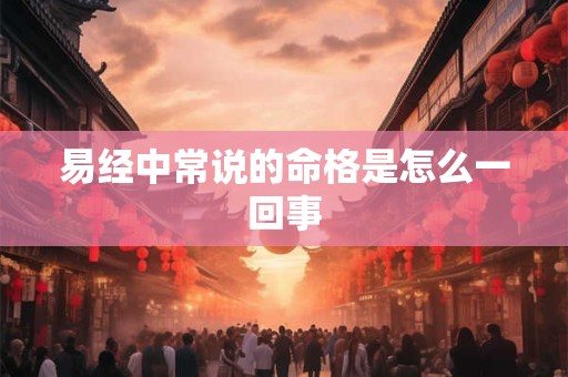 易经中常说的命格是怎么一回事 易经中常说的命格是怎么一回事