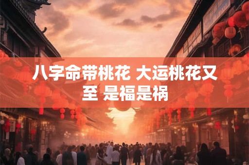 八字命带桃花 大运桃花又至 是福是祸