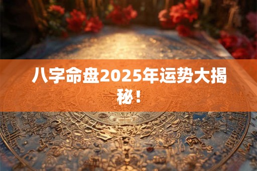八字命盘2025年运势大揭秘！