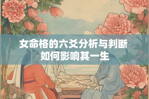 女命格的六爻分析与判断 如何影响其一生