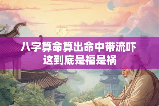 八字算命算出命中带流吓 这到底是福是祸