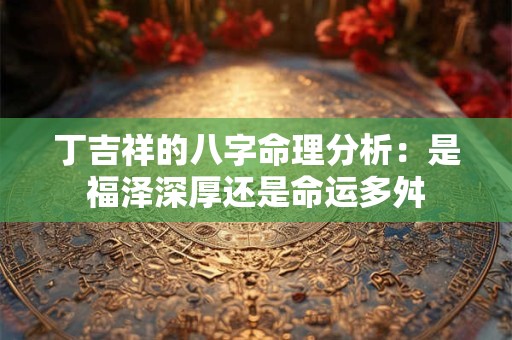丁吉祥的八字命理分析：是福泽深厚还是命运多舛