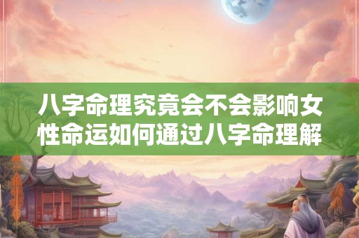 八字命理究竟会不会影响女性命运如何通过八字命理解读女性命运
