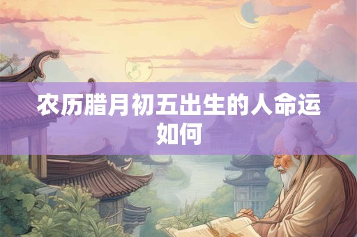 农历腊月初五出生的人命运如何