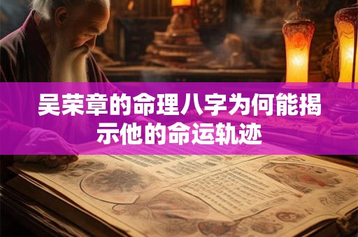 吴荣章的命理八字为何能揭示他的命运轨迹
