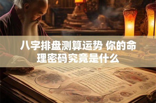 八字排盘测算运势 你的命理密码究竟是什么