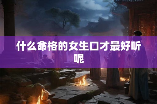 什么命格的女生口才最好听呢