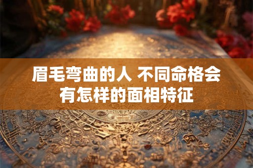眉毛弯曲的人 不同命格会有怎样的面相特征