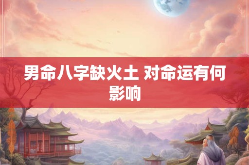 男命八字缺火土 对命运有何影响