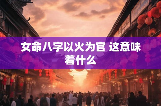 女命八字以火为官 这意味着什么