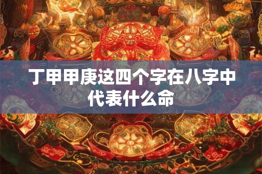 丁甲甲庚这四个字在八字中代表什么命