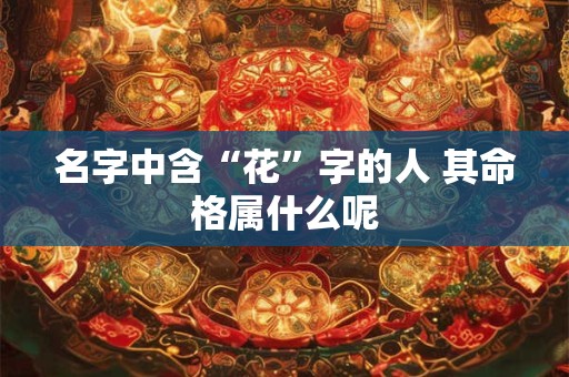 名字中含“花”字的人 其命格属什么呢