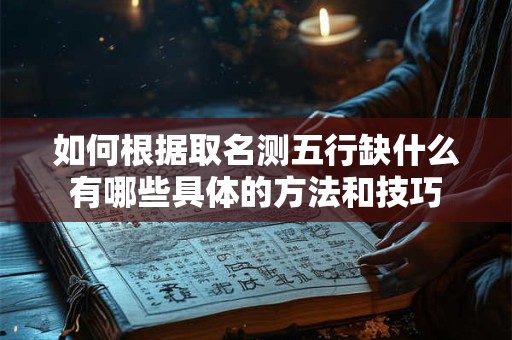 如何根据取名测五行缺什么有哪些具体的方法和技巧