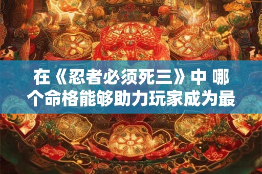 在《忍者必须死三》中 哪个命格能够助力玩家成为最强忍者