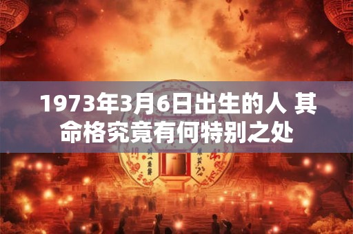 1973年3月6日出生的人 其命格究竟有何特别之处