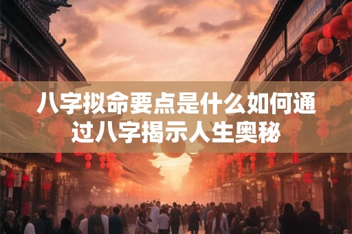 八字拟命要点是什么如何通过八字揭示人生奥秘