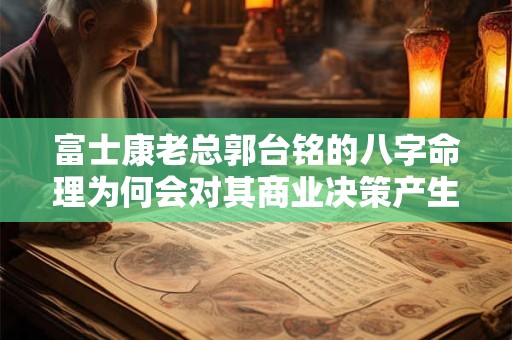 富士康老总郭台铭的八字命理为何会对其商业决策产生影响